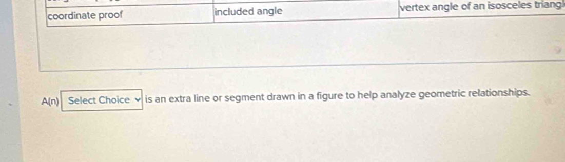 coordinate proof included angle vertex angle of an isosceles triang
A(n) Select Choice is an extra line or segment drawn in a figure to help analyze geometric relationships.