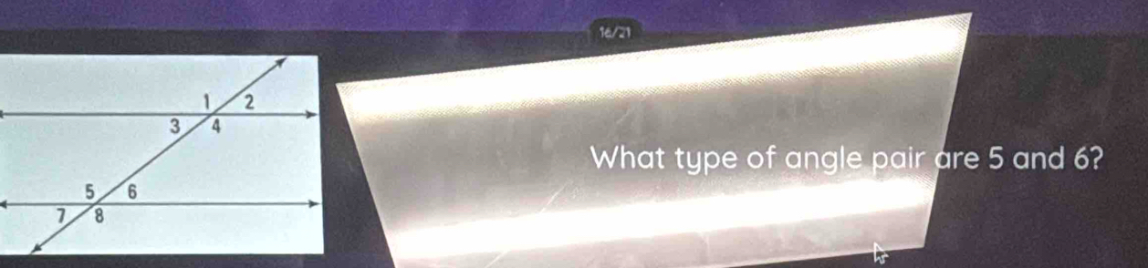 16/21 
What type of angle pair are 5 and 6?