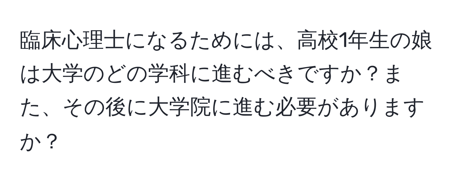 臨床心理士になるためには、高校1年生の娘は大学のどの学科に進むべきですか？また、その後に大学院に進む必要がありますか？