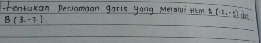 tentukan persomoan garls yang Melalui +iiK A(-2,-5) dan
B(3,-7).