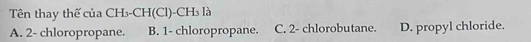 Tên thay thế của CH₃-CH(Cl)-CH₃ là
A. 2 - chloropropane. B. 1 - chloropropane. C. 2 - chlorobutane. D. propyl chloride.