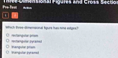 Thrée-Dimensional Figures and Cross Section
Pre-Test Active
1
Which three-dimensional ligure has nine edges?
reclangular prism
rectangular pyramid
triangular prism
Inangular pyramed