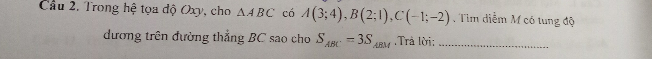 Trong hệ tọa độ Oxy, cho △ ABC có A(3;4), B(2;1), C(-1;-2). Tìm điểm M có tung độ 
dương trên đường thẳng BC sao cho S_ABC=3S_ABM Trả lời:_