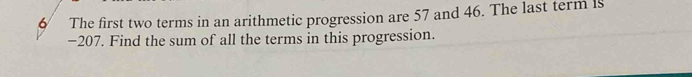 The first two terms in an arithmetic progression are 57 and 46. The last term is
−207. Find the sum of all the terms in this progression.