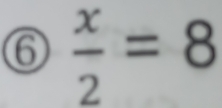 ⑥  x/2 =8