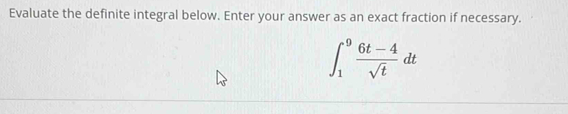 Evaluate the definite integral below. Enter your answer as an exact fraction if necessary.
∈t _1^(9frac 6t-4)sqrt(t)dt