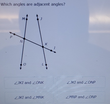 Which angles are adjacent angles?
∠ JKI and ∠ ONK ∠ JKI and ∠ ONP
∠ JKI and ∠ MNK ∠ MNP and ∠ ONP