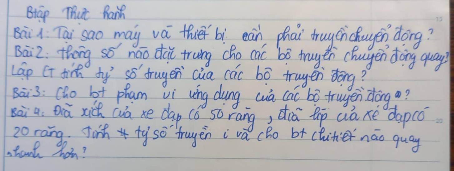 BtGp Thut RanR 
Bai i Tai sao may vá thie bì ean, phat truycnchagen dong? 
Bai2: thóng sǒ náo di trung cho cac bó truytn chagen dòng quay? 
lap CT tit ty sǒ trugen (ia các bó trugen dōng? 
Bai3: (ho bt pham vi víng dung wuà cac bó trugen dōng ? 
sài a Qiā xich wuà xe dap (ó sōrang, dià up wa xe dapcó 
20ràng. J* ty`so `trugēn ivǎ cho b+ clutie náo quay 
tant hon?