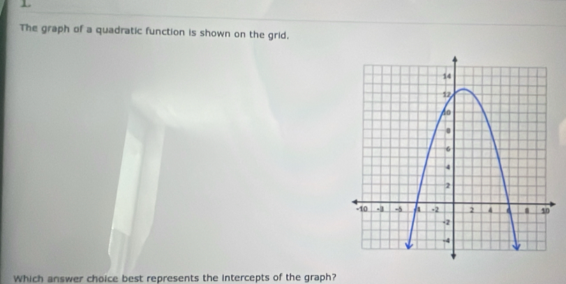 The graph of a quadratic function is shown on the grid. 
Which answer choice best represents the intercepts of the graph?