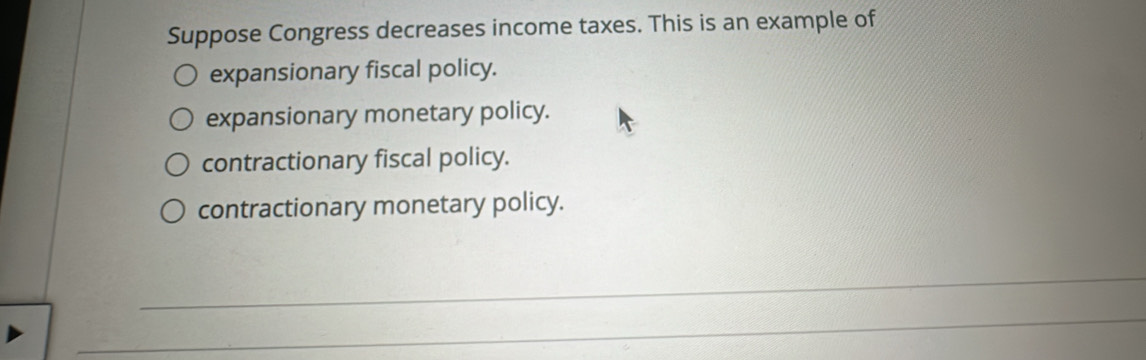 Suppose Congress decreases income taxes. This is an example of
expansionary fiscal policy.
expansionary monetary policy.
contractionary fiscal policy.
contractionary monetary policy.
_
_