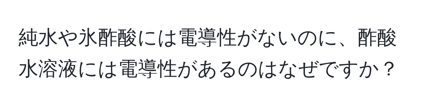 純水や氷酢酸には電導性がないのに、酢酸水溶液には電導性があるのはなぜですか？