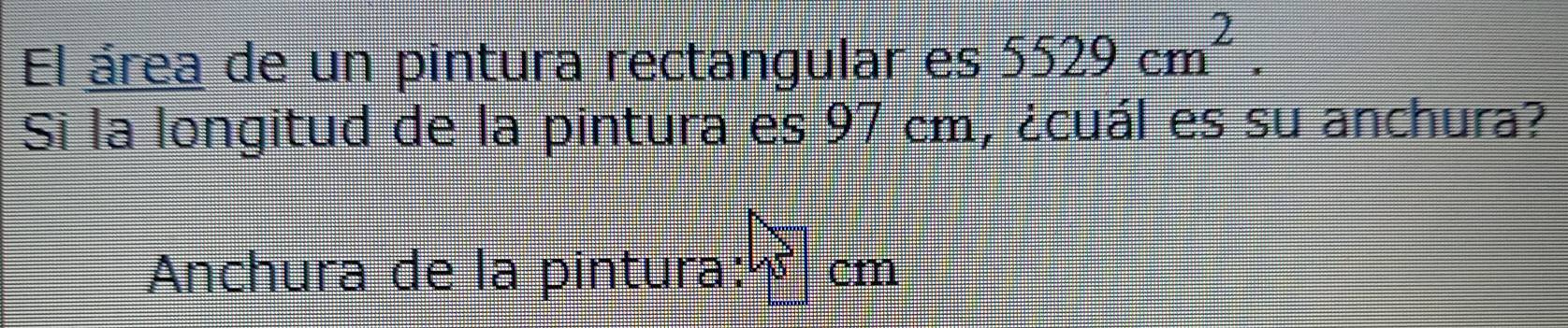 El área de un pintura rectangular es 5529cm^2. 
Si la longitud de la pintura es 97 cm, ¿cuál es su anchura? 
Anchura de la pintura: cm