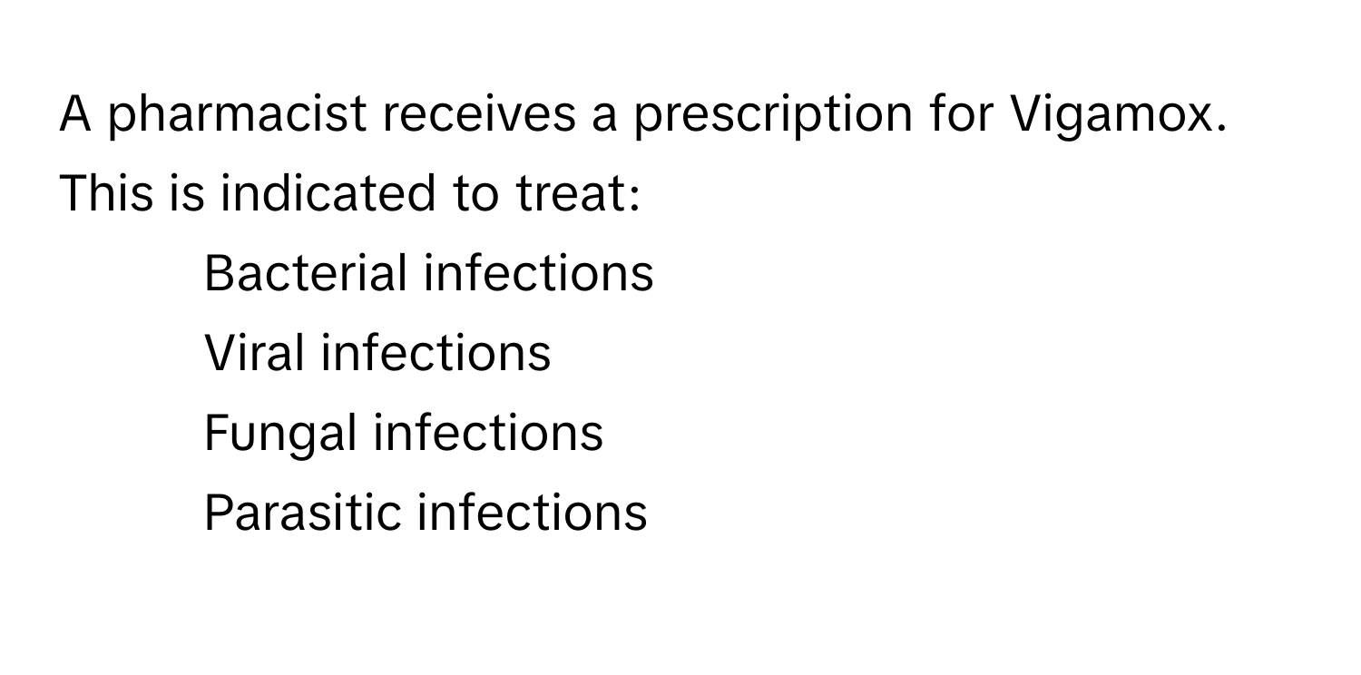 A pharmacist receives a prescription for Vigamox. This is indicated to treat:

1) Bacterial infections 
2) Viral infections 
3) Fungal infections 
4) Parasitic infections