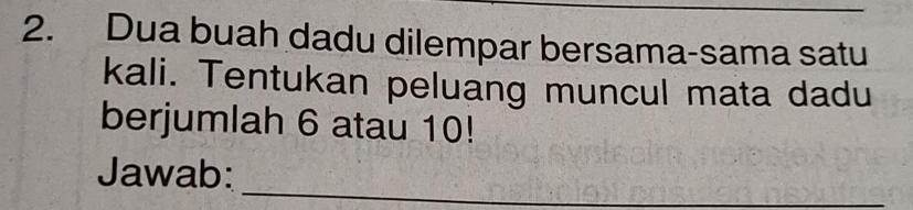 Dua buah dadu dilempar bersama-sama satu 
kali. Tentukan peluang muncul mata dadu 
berjumlah 6 atau 10! 
_ 
Jawab: