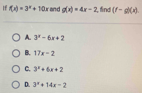 If f(x)=3^x+10x and g(x)=4x-2 , find (f-g)(x).
A. 3^x-6x+2
B. 17x-2
C. 3^x+6x+2
D. 3^x+14x-2