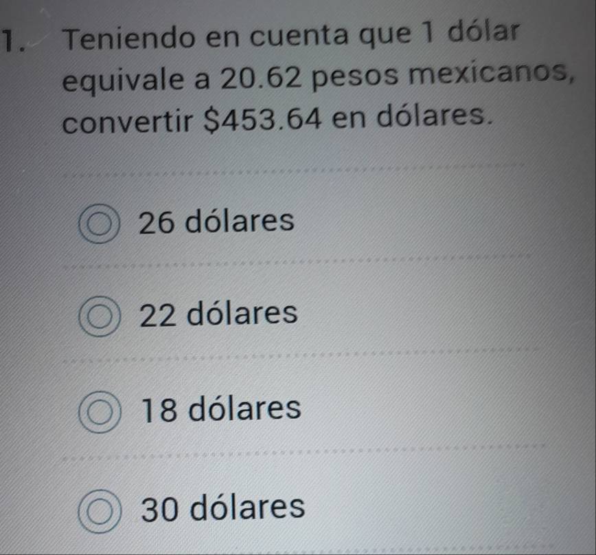 Teniendo en cuenta que 1 dólar
equivale a 20.62 pesos mexicanos,
convertir $453.64 en dólares.
26 dólares
22 dólares
18 dólares
30 dólares