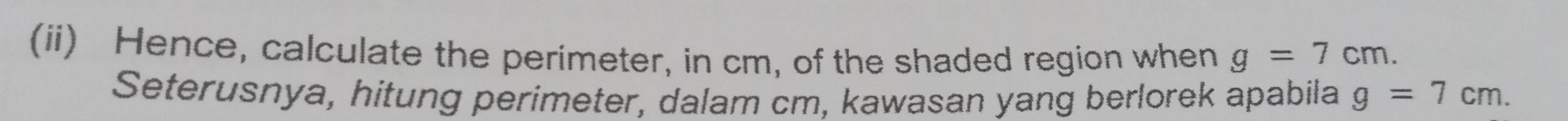 (ii) Hence, calculate the perimeter, in cm, of the shaded region when g=7cm. 
Seterusnya, hitung perimeter, dalam cm, kawasan yang berlorek apabila g=7cm.