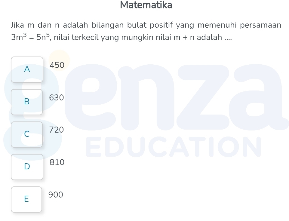 Matematika
Jika m dan n adalah bilangan bulat positif yang memenuhi persamaan
3m^3=5n^5 , nilai terkecil yang mungkin nilai m+n adalah ....
A 450
B 630
C 720
EDUCATION
D 810
E 900