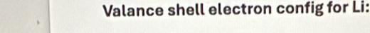 Valance shell electron config for Li: