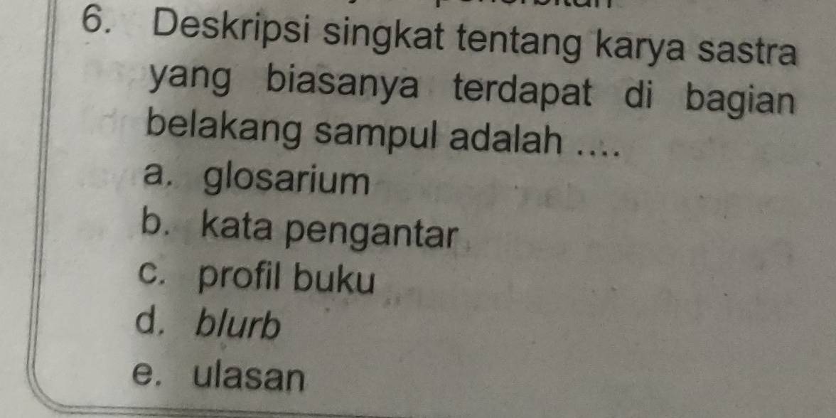 Deskripsi singkat tentang karya sastra
yang biasanya terdapat di bagian 
belakang sampul adalah ....
a. glosarium
b. kata pengantar
c. profil buku
d. blurb
e. ulasan