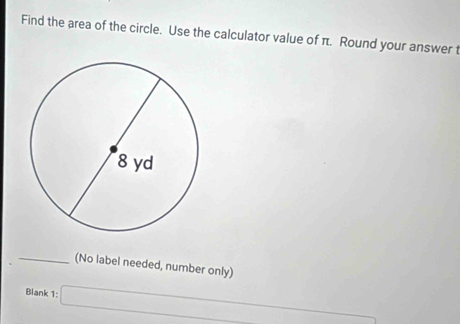 Find the area of the circle. Use the calculator value of π. Round your answer t 
_(No label needed, number only) 
Blank 1: □  x_1/2x_2f(x)=1)]