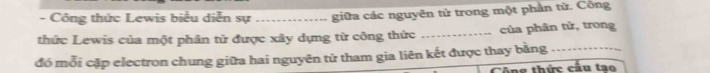 Công thức Lewis biểu diễn sự_ 
giữa các nguyên tử trong một phần tử. Công 
thức Lewis của một phân tử được xây dựng từ công thức _của phân tử, trong 
đó mỗi cặp electron chung giữa hai nguyên tử tham gia liên kết được thay bằng_ 
Cng thức cầu tao