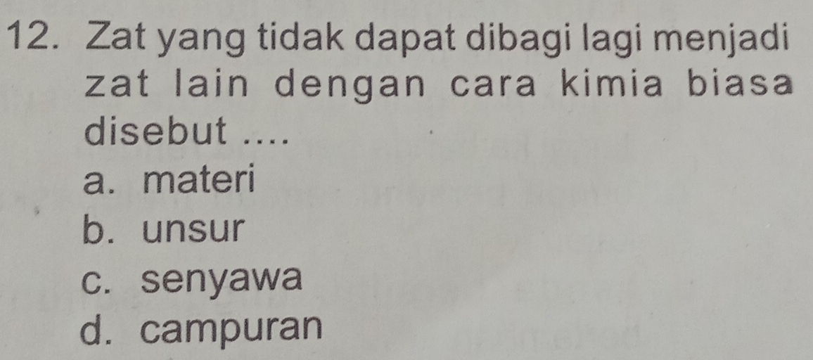 Zat yang tidak dapat dibagi lagi menjadi
zat lain dengan cara kimia biasa 
disebut ....
a. materi
b. unsur
c. senyawa
d. campuran