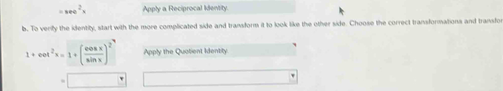 =sec^2x Apply a Reciprocal Identity. 
b. To verify the identity, start with the more complicated side and transform it to look like the other side. Choose the correct transformations and transfor
1+cot^2x=1+( cos x/sin x )^2^7 Apply the Quotient Identity.