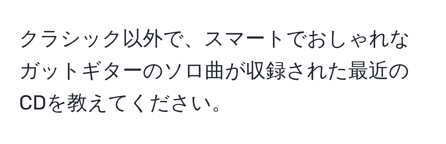 クラシック以外で、スマートでおしゃれなガットギターのソロ曲が収録された最近のCDを教えてください。