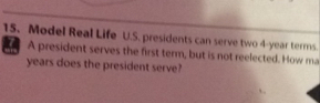 Model Real Life U.S. presidents can serve two 4-year terms. 
A president serves the first term, but is not reelected. How ma 
years does the president serve?