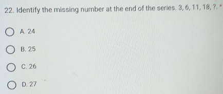 Identify the missing number at the end of the series. 3, 6, 11, 18, ?. *
A. 24
B. 25
C. 26
D. 27