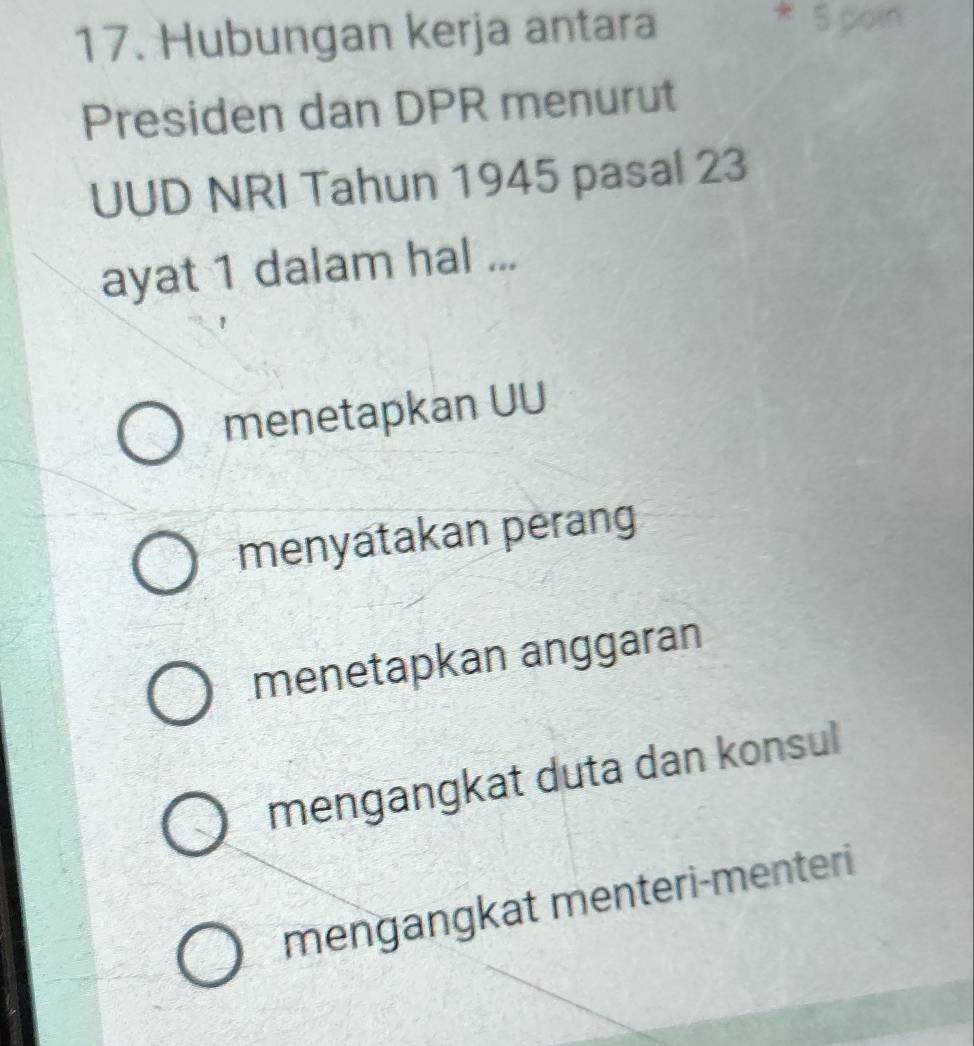 Hubungan kerja antara
* 5 poin
Presiden dan DPR menurut
UUD NRI Tahun 1945 pasal 23
ayat 1 dalam hal ...
menetapkan UU
menyatakan perang
menetapkan anggaran
mengangkat duta dan konsul
mengangkat menteri-menteri