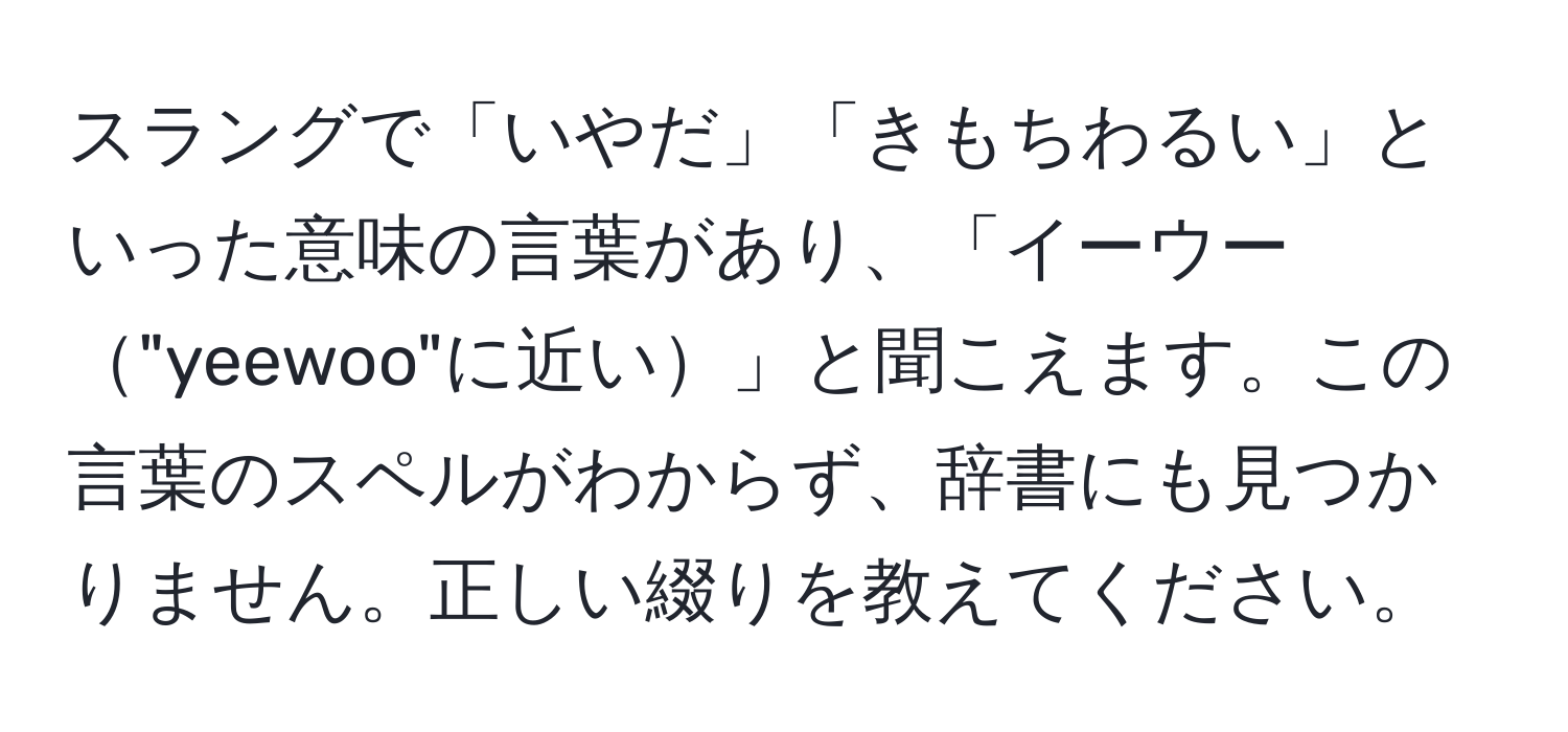 スラングで「いやだ」「きもちわるい」といった意味の言葉があり、「イーウー"yeewoo"に近い」と聞こえます。この言葉のスペルがわからず、辞書にも見つかりません。正しい綴りを教えてください。