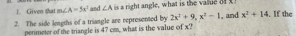 Given that m∠ A=5x^2 and ∠ A is a right angle, what is the value of x! 
2. The side lengths of a triangle are represented by 2x^2+9, x^2-1 , and x^2+14. If the 
perimeter of the triangle is 47 cm, what is the value of x?