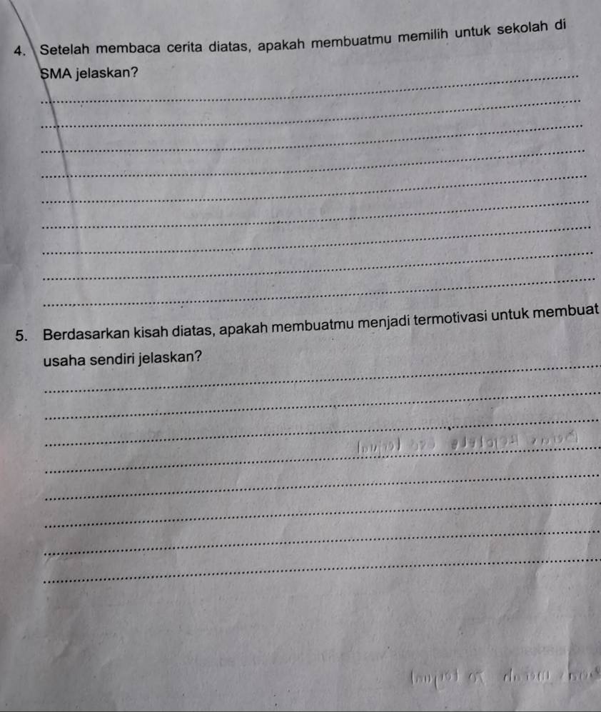 Setelah membaca cerita diatas, apakah membuatmu memilih untuk sekolah di 
_SMA jelaskan? 
_ 
_ 
_ 
_ 
_ 
_ 
_ 
_ 
5. Berdasarkan kisah diatas, apakah membuatmu menjadi termotivasi untuk membuat 
_ 
usaha sendiri jelaskan? 
_ 
_ 
_ 
_ 
_ 
_ 
_