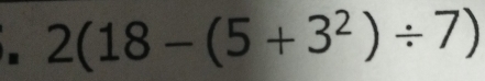 2(18-(5+3^2)/ 7)