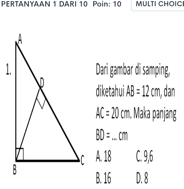 PERTANYAAN 1 DARI 10 Poin: 10 MULTI CHOICI
Dari gambar di samping,
diketahui AB=12cm , dan
AC=20cm. Maka panjang
BD= _  cm
A. 18 C. 9, 6
B. 16 D. 8