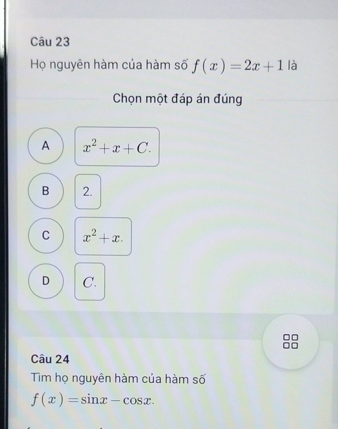 Họ nguyên hàm của hàm số f(x)=2x+1 là
Chọn một đáp án đúng
A x^2+x+C.
B 2.
C x^2+x.
D
C.
Câu 24
Tìm họ nguyên hàm của hàm số
f(x)=sin x-cos x.