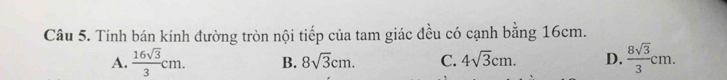 Tính bán kính đường tròn nội tiếp của tam giác đều có cạnh bằng 16cm.
A.  16sqrt(3)/3 cm. B. 8sqrt(3)cm. C. 4sqrt(3)cm. D.  8sqrt(3)/3 cm.