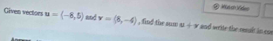 Män ch Video 
Given vectors u=langle -8,5rangle and v=langle 8,-4rangle , find the sum u+v and verite the result in cor