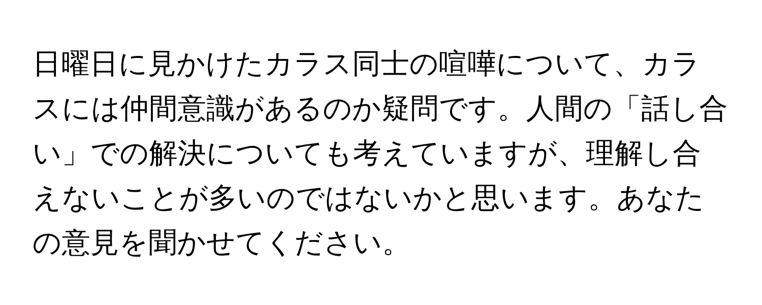 日曜日に見かけたカラス同士の喧嘩について、カラスには仲間意識があるのか疑問です。人間の「話し合い」での解決についても考えていますが、理解し合えないことが多いのではないかと思います。あなたの意見を聞かせてください。