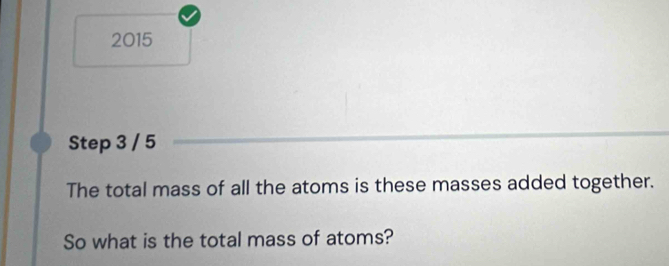 2015 
Step 3 / 5
The total mass of all the atoms is these masses added together. 
So what is the total mass of atoms?