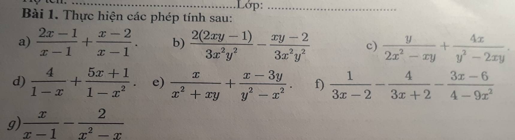 .Lớp:_ 
Bài 1. Thực hiện các phép tính sau: 
a)  (2x-1)/x-1 + (x-2)/x-1 . b)  (2(2xy-1))/3x^2y^2 - (xy-2)/3x^2y^2  c)  y/2x^2-xy + 4x/y^2-2xy . 
d)  4/1-x + (5x+1)/1-x^2 . e)  x/x^2+xy + (x-3y)/y^2-x^2 . f)  1/3x-2 - 4/3x+2 - (3x-6)/4-9x^2 
g)  x/x-1 - 2/x^2-x 