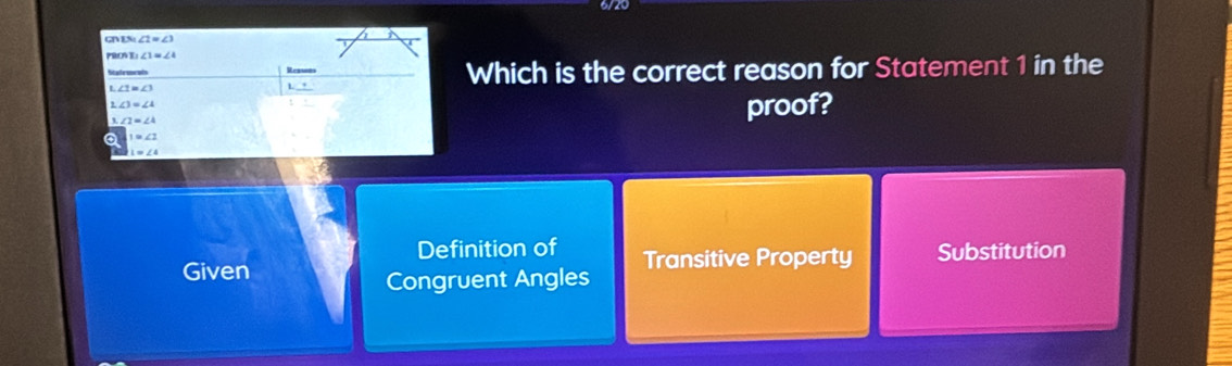 6/20
GTVEN ∠ 1=∠ 1
PROVE ∠ 1=∠ 4
Stafewrals Reasets Which is the correct reason for Statement 1 in the
:1=∠ 3
∠ 1=∠ 4
proof?
a
Definition of
Given Transitive Property Substitution
Congruent Angles