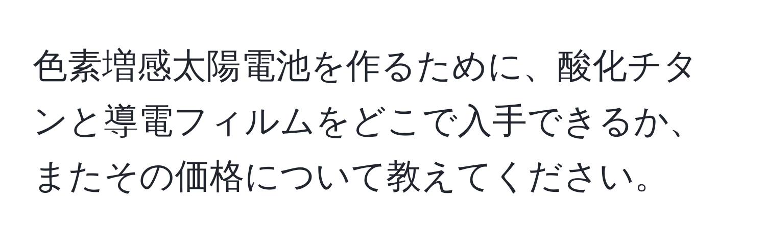 色素増感太陽電池を作るために、酸化チタンと導電フィルムをどこで入手できるか、またその価格について教えてください。