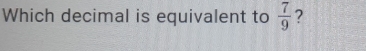 Which decimal is equivalent to  7/9  ?