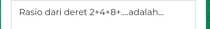 Rasio dari deret 2+4+8+ _ adalah...