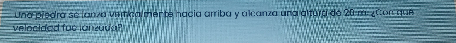 Una piedra se lanza verticalmente hacia arriba y alcanza una altura de 20 m. ¿Con qué 
velocidad fue lanzada?