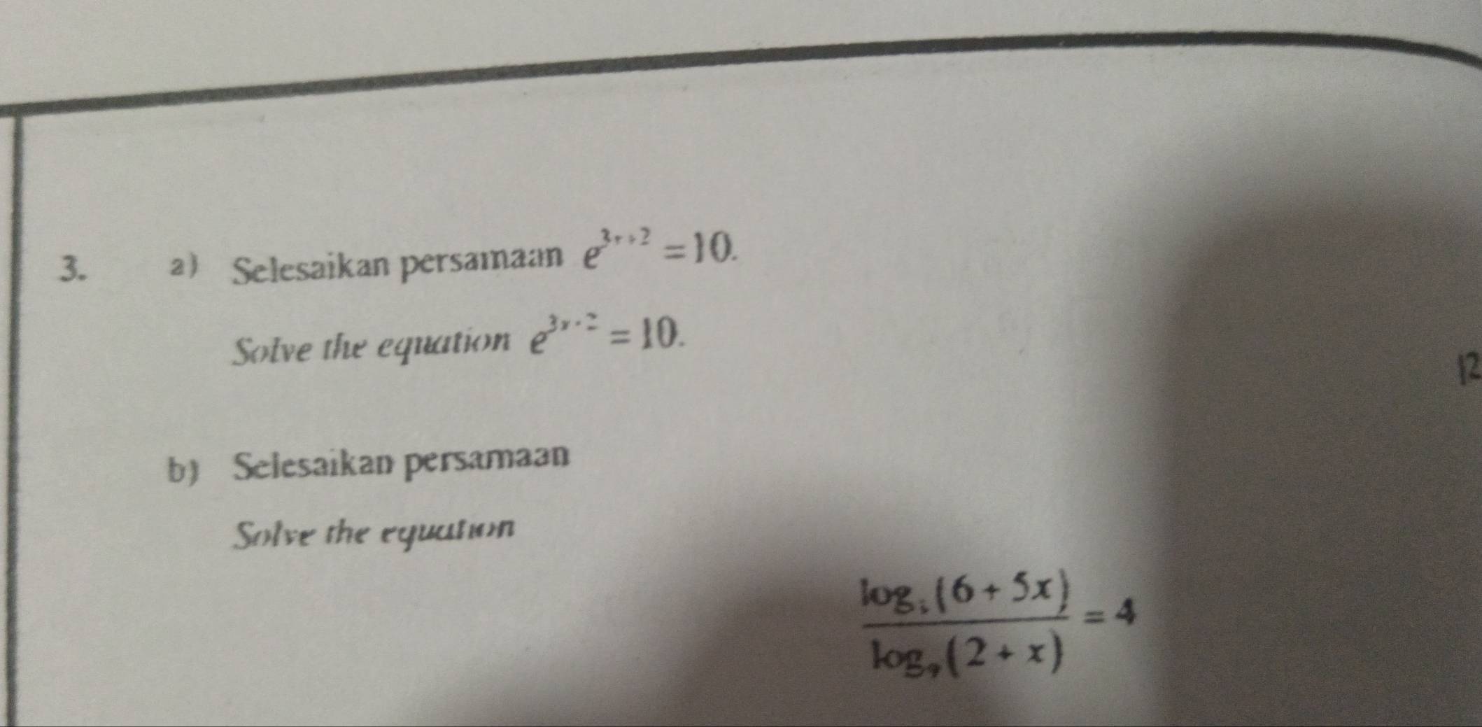 Selesaikan persamaan e^(3x+2)=10. 
Solve the equation e^(3x· 2)=10. 
12 
b Selesaikan persamaan 
Solve the equation
frac log _3(6+5x)log _9(2+x)=4