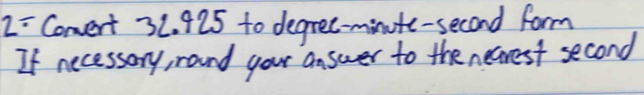 2= Convert 32. 925 to degree-minute-second form 
If necessary, raund your answer to the necrest second